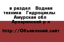  в раздел : Водная техника » Гидроциклы . Амурская обл.,Архаринский р-н